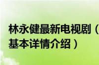 林永健最新电视剧（关于林永健最新电视剧的基本详情介绍）