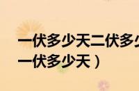 一伏多少天二伏多少天三伏多少天2021年（一伏多少天）