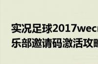 实况足球2017wecn（实况足球2017实况俱乐部邀请码激活攻略）