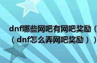 dnf哪些网吧有网吧奖励（地下城与勇士如何获得网吧硬币（dnf怎么弄网吧奖励））