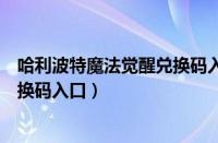 哈利波特魔法觉醒兑换码入口在哪里（哈利波特魔法觉醒兑换码入口）