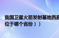 我国卫星火箭发射基地西昌位于哪里（（火箭发射基地西昌位于哪个省份））