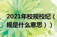 2021年校规校纪（校规校纪的含义（校纪校规是什么意思））