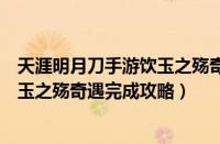 天涯明月刀手游饮玉之殇奇遇怎么完成（天涯明月刀手游饮玉之殇奇遇完成攻略）