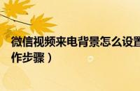 微信视频来电背景怎么设置（微信自定义视频和语音铃声操作步骤）