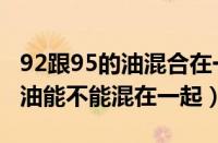 92跟95的油混合在一起有事吗（92和95号汽油能不能混在一起）