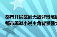 都市开局签到无敌背景笔趣阁（主角背景强大的黑道小说（都市黑道小说主角背景强大的））