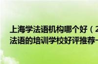 上海学法语机构哪个好（2022上海前10人气排名高的学习法语的培训学校好评推荐一览表）