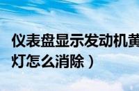 仪表盘显示发动机黄灯怎么回事（发动机亮黄灯怎么消除）