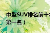 中型SUV排名前十名（合资中型SUV排行榜第一名）