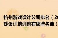 杭州游戏设计公司排名（2022杭州评价高的下城区正规的游戏设计培训班有哪些名单）