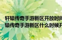 轩辕传奇手游新区开放时间（轩辕传奇什么时候开新区（轩辕传奇手游新区什么时候开））