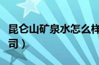 昆仑山矿泉水怎么样（昆仑山矿泉水是哪家公司）