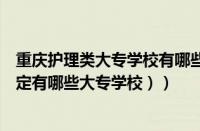 重庆护理类大专学校有哪些（河北保定大专学校有哪些（保定有哪些大专学校））