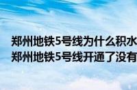 郑州地铁5号线为什么积水（郑州地铁5号线为什么会进水（郑州地铁5号线开通了没有））