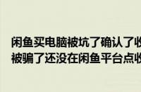 闲鱼买电脑被坑了确认了收货怎么退款（咸鱼上买二手电脑被骗了还没在闲鱼平台点收货）