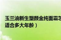 玉兰油新生塑颜金纯面霜怎么样（玉兰油新生塑颜金纯面霜适合多大年龄）