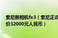 索尼新相机fx3（索尼正式发布全画幅电影摄影机FX3：定价32000元人民币）