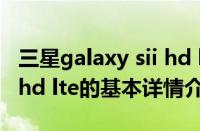 三星galaxy sii hd lte（关于三星galaxy sii hd lte的基本详情介绍）