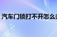 汽车门锁打不开怎么办（汽车车门锁怎么开）