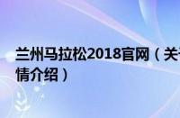 兰州马拉松2018官网（关于兰州马拉松2018官网的基本详情介绍）