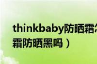 thinkbaby防晒霜怎么样（thinkbaby防晒霜防晒黑吗）