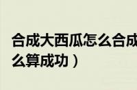 合成大西瓜怎么合成两个西瓜（合成大西瓜怎么算成功）