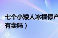 七个小矮人冰棍停产了吗（七个小矮人雪糕还有卖吗）