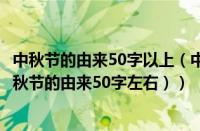 中秋节的由来50字以上（中秋的由来中秋节的由来50字（中秋节的由来50字左右））