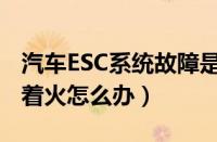 汽车ESC系统故障是什么意思（ESC故障打不着火怎么办）