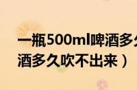 一瓶500ml啤酒多久吹不出来（喝330ml啤酒多久吹不出来）