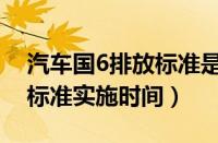 汽车国6排放标准是什么意思（汽车国6排放标准实施时间）