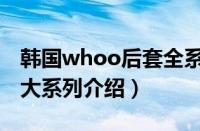 韩国whoo后套全系列介绍（韩国whoo后五大系列介绍）