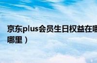 京东plus会员生日权益在哪里领（京东plus会员生日权益在哪里）