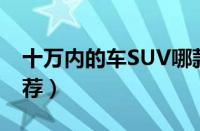 十万内的车SUV哪款好（10万以内SUV车推荐）