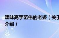 暧昧高手范伟的老婆（关于暧昧高手范伟的老婆的基本详情介绍）