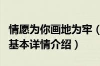 情愿为你画地为牢（关于情愿为你画地为牢的基本详情介绍）