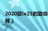 2020款ix25的致命缺点（北京现代ix25怎么样）