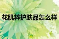 花肌粹护肤品怎么样（花肌粹护肤品价格表）