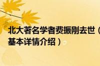 北大著名学者费振刚去世（关于北大著名学者费振刚去世的基本详情介绍）