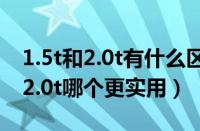 1.5t和2.0t有什么区别? 哪个更省油（1.5t与2.0t哪个更实用）