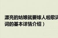 漂亮的姑娘就要嫁人啦歌词（关于漂亮的姑娘就要嫁人啦歌词的基本详情介绍）