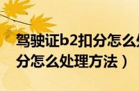 驾驶证b2扣分怎么处理（驾驶证扣分超过12分怎么处理方法）