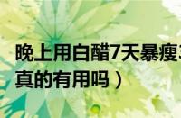 晚上用白醋7天暴瘦38斤（晚上用白醋瘦38斤真的有用吗）