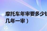 摩托车年审要多少钱2023新规（摩托车审车几年一审）