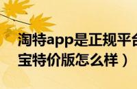 淘特app是正规平台吗（淘特app怎么样 淘宝特价版怎么样）