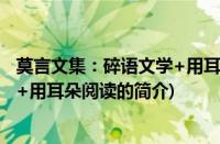 莫言文集：碎语文学+用耳朵阅读(关于莫言文集：碎语文学+用耳朵阅读的简介)