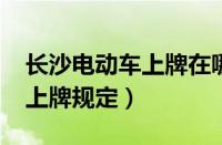 长沙电动车上牌在哪里（2023年长沙电动车上牌规定）