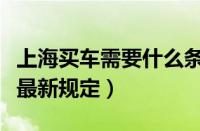 上海买车需要什么条件（外地人上海购车政策最新规定）