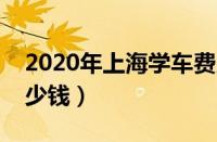 2020年上海学车费用（上海学车费用一般多少钱）